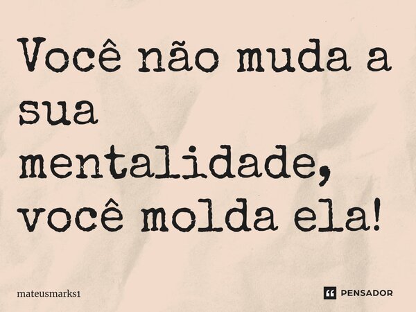 ⁠Você não muda a sua mentalidade, você molda ela!... Frase de mateusmarks1.