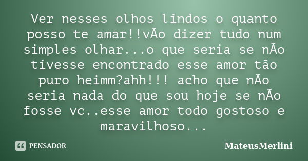 Ver nesses olhos lindos o quanto posso te amar!!vÃo dizer tudo num simples olhar...o que seria se nÃo tivesse encontrado esse amor tão puro heimm?ahh!!! acho qu... Frase de MateusMerlini.