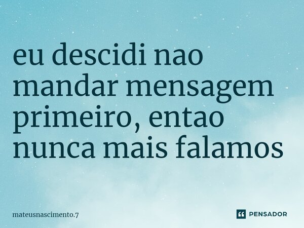 ⁠eu decidi não mandar mensagem primeiro, então nunca mais falamos... Frase de mateusnascimento.7.