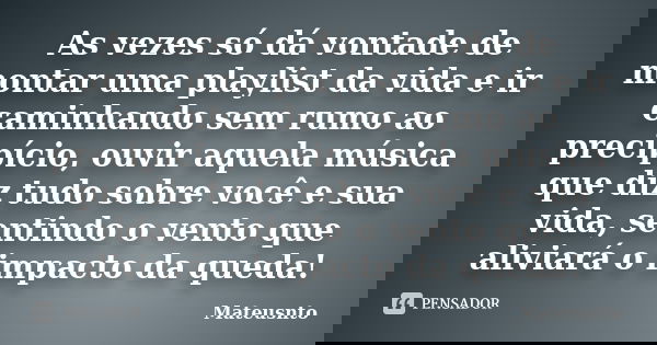 As vezes só dá vontade de montar uma playlist da vida e ir caminhando sem rumo ao precipício, ouvir aquela música que diz tudo sobre você e sua vida, sentindo o... Frase de Mateusnto.