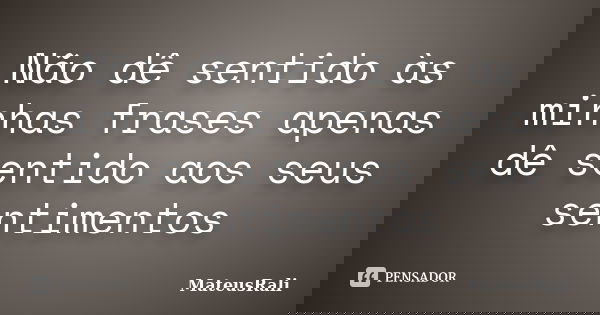 Não dê sentido às minhas frases apenas dê sentido aos seus sentimentos... Frase de MateusRali.