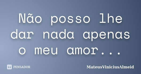 Não posso lhe dar nada apenas o meu amor...... Frase de MateusViniciusAlmeid.