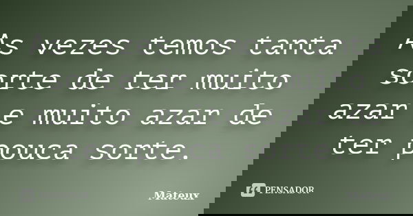 As vezes temos tanta sorte de ter muito azar e muito azar de ter pouca sorte.... Frase de Mateux.