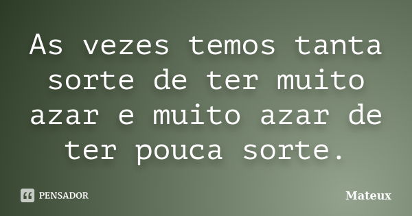 As vezes temos tanta sorte de ter muito azar e muito azar de ter pouca sorte.... Frase de Mateux.