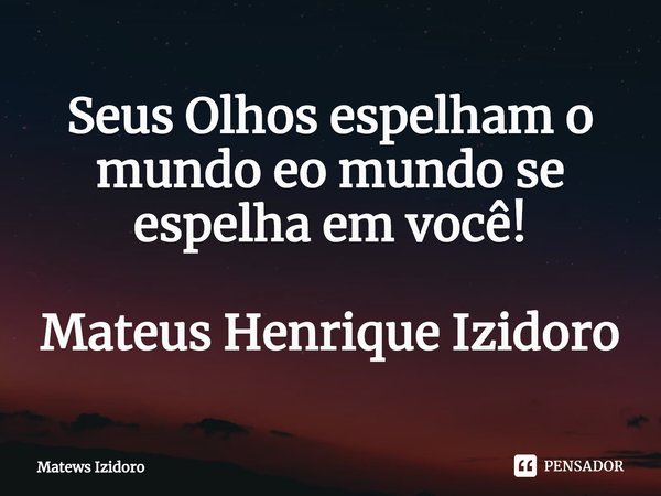 ⁠Seus Olhos espelham o mundo eo mundo se espelha em você! Mateus Henrique Izidoro... Frase de Matews Izidoro.