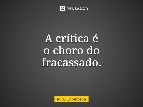 A crítica é o choro do fracassado.... Frase de M. A. Thompson.