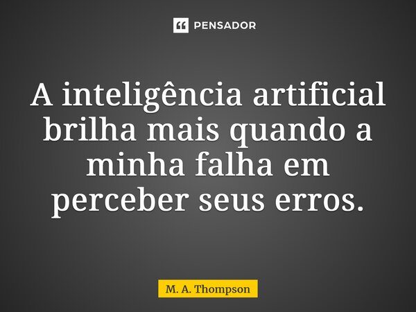 ⁠A inteligência artificial brilha mais quando a minha falha em perceber seus erros.... Frase de M. A. Thompson.