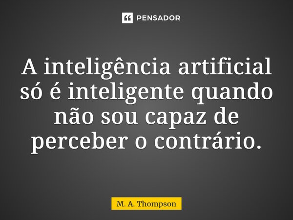 ⁠A inteligência artificial só é inteligente quando não sou capaz de perceber o contrário.... Frase de M. A. Thompson.