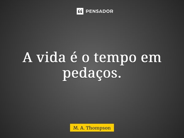 ⁠A vida é o tempo em pedaços.... Frase de M. A. Thompson.