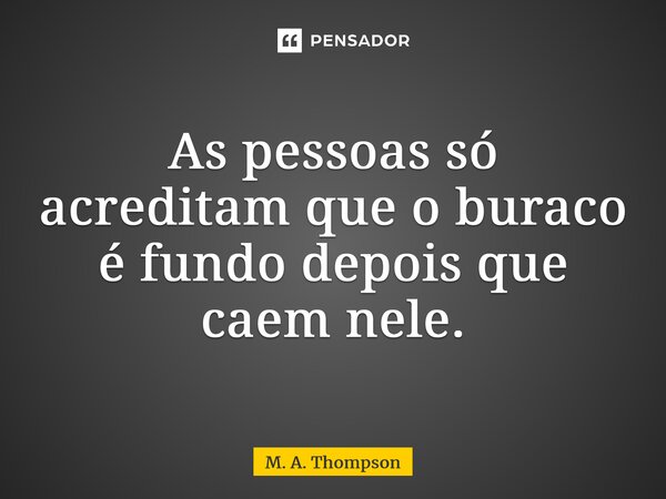 ⁠As pessoas só acreditam que o buraco é fundo depois que caem nele.... Frase de M. A. Thompson.