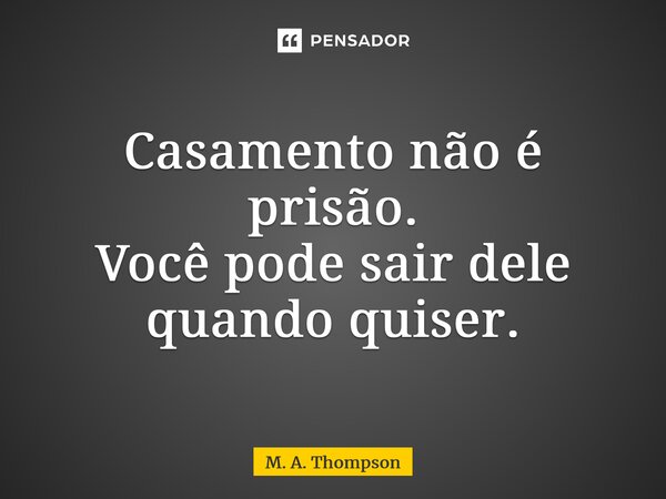 ⁠Casamento não é prisão. Você pode sair dele quando quiser.... Frase de M. A. Thompson.