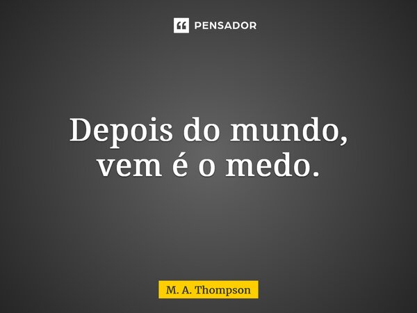 Depois do mundo, vem é o medo.... Frase de M. A. Thompson.