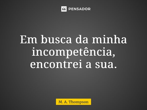 Em busca da minha incompetência, encontrei a sua.... Frase de M. A. Thompson.