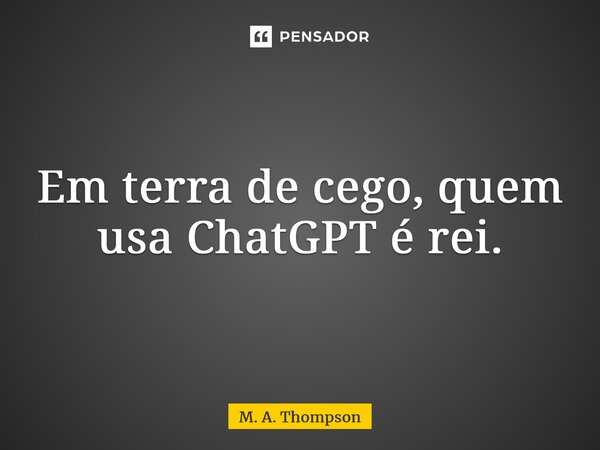 ⁠Em terra de cego, quem usa ChatGPT é rei.... Frase de M. A. Thompson.