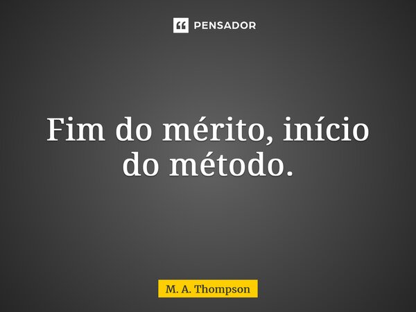 ⁠Fim do mérito, início do método.... Frase de M. A. Thompson.