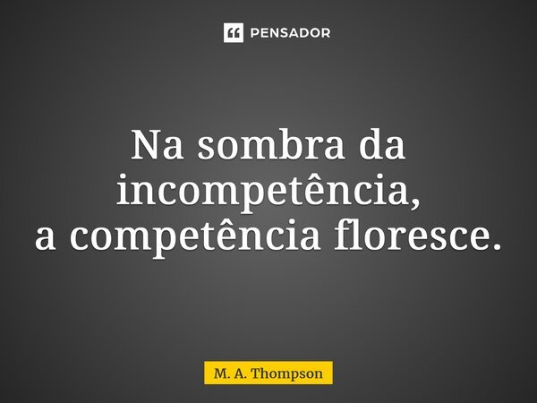 ⁠⁠Na sombra da incompetência, a competência floresce.... Frase de M. A. Thompson.