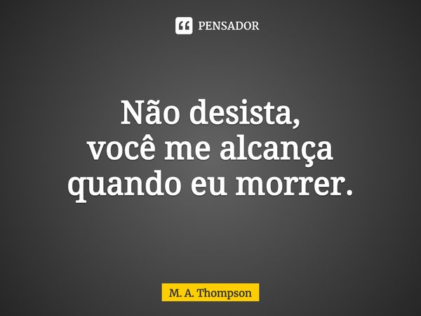 ⁠Não desista,
você me alcança
quando eu morrer.... Frase de M. A. Thompson.