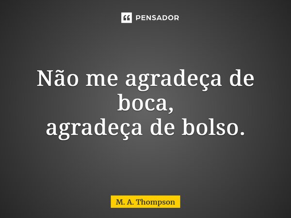 ⁠Não me agradeça de boca, agradeça de bolso.... Frase de M. A. Thompson.