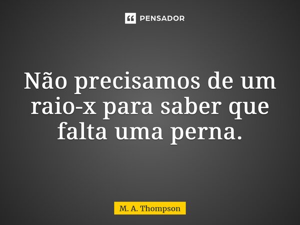 Não precisamos de um raio-x para saber que falta uma perna.... Frase de M. A. Thompson.