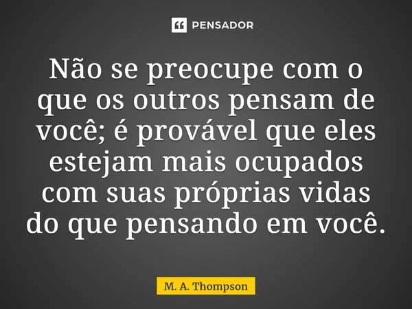 ⁠Não se preocupe com o que os outros pensam de você; é provável que eles estejam mais ocupados com suas próprias vidas do que pensando em você.... Frase de M. A. Thompson.