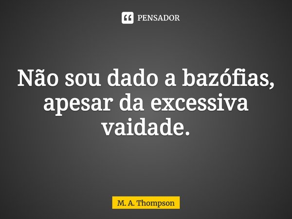 ⁠Não sou dado a bazófias,
apesar da excessiva vaidade.... Frase de M. A. Thompson.