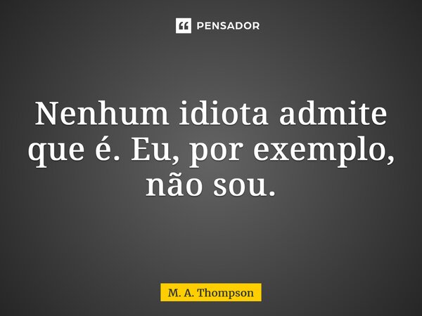 ⁠Nenhum idiota admite que é. Eu, por exemplo, não sou.... Frase de M. A. Thompson.