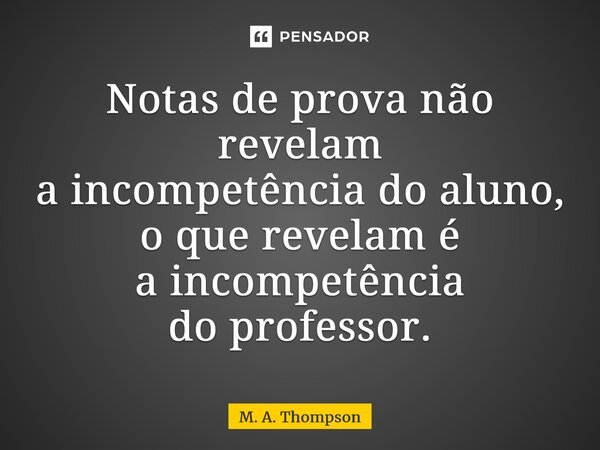 ⁠Notas de prova não revelam a incompetência do aluno, o que revelam é a incompetência do professor.... Frase de M. A. Thompson.