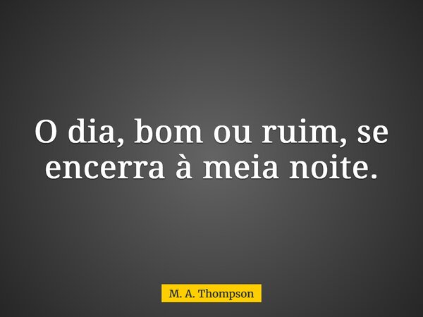 O dia, bom ou ruim, se encerra à meia noite.... Frase de M. A. Thompson.