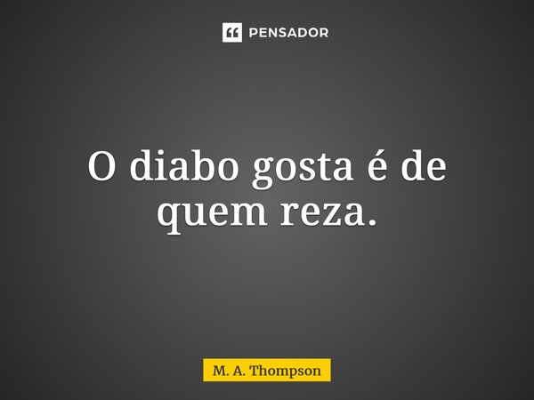 ⁠O diabo gosta é de quem reza.... Frase de M. A. Thompson.