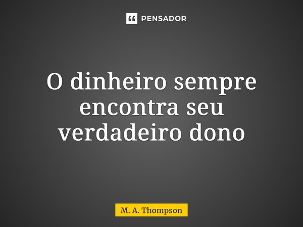 ⁠O dinheiro sempre encontra seu verdadeiro dono... Frase de M. A. Thompson.