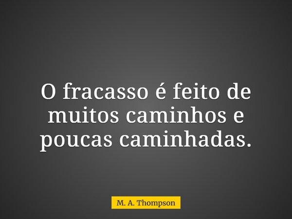O fracasso é feito de muitos caminhos e poucas caminhadas.... Frase de M. A. Thompson.