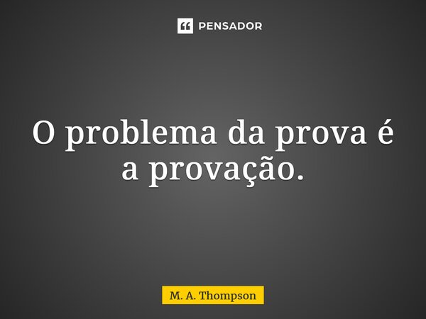 ⁠O problema da prova é a provação.... Frase de M. A. Thompson.
