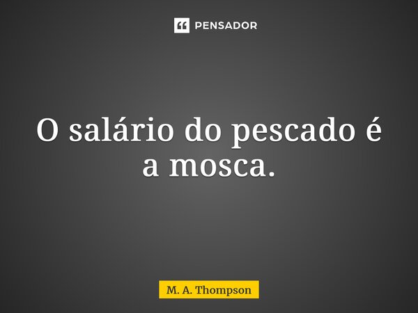 ⁠O salário do pescado é a mosca.... Frase de M. A. Thompson.