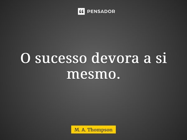 O sucesso devora a si mesmo.... Frase de M. A. Thompson.