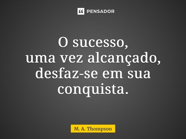⁠O sucesso, uma vez alcançado, desfaz-se em sua conquista.... Frase de M. A. Thompson.