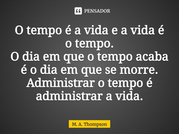 ⁠O tempo é a vida e a vida é o tempo.
O dia em que o tempo acaba é o dia em que se morre.
Administrar o tempo é administrar a vida.... Frase de M. A. Thompson.