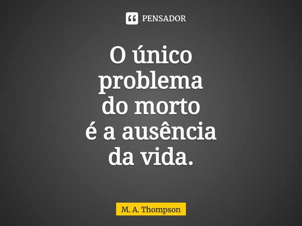 ⁠O único problema do morto é a ausência da vida.... Frase de M. A. Thompson.