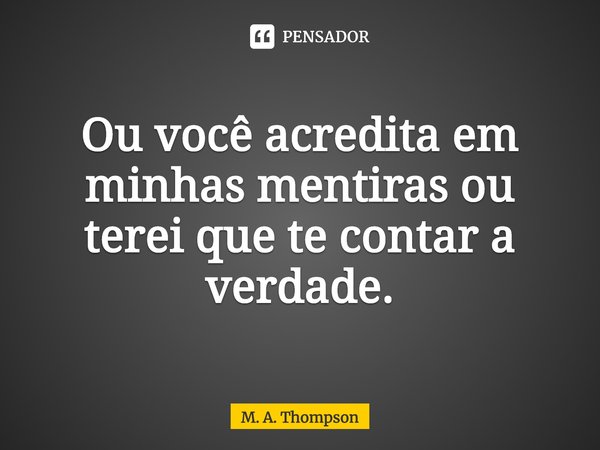 ⁠Ou você acredita em minhas mentiras ou
terei que te contar a verdade.... Frase de M. A. Thompson.