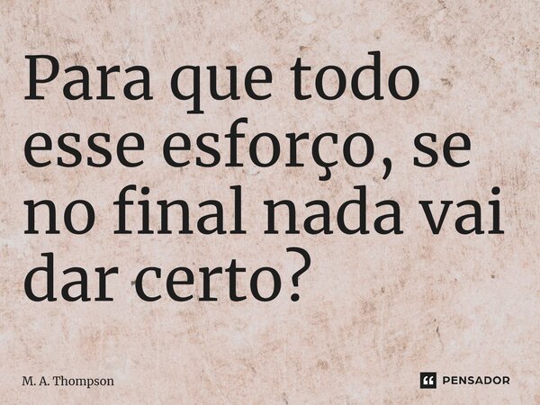 ⁠Para que todo esse esforço, se no final nada vai dar certo?... Frase de M. A. Thompson.