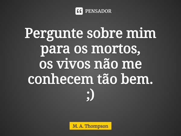 ⁠Pergunte sobre mim para os mortos, os vivos não me conhecem tão bem. ;)... Frase de M. A. Thompson.