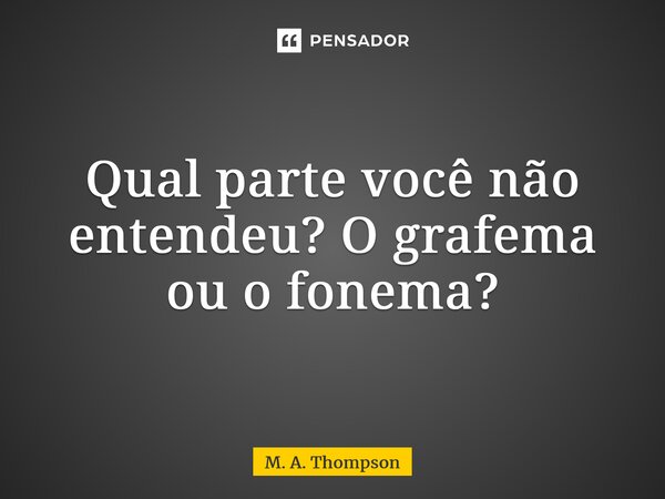 ⁠Qual parte você não entendeu? O grafema ou o fonema?... Frase de M. A. Thompson.