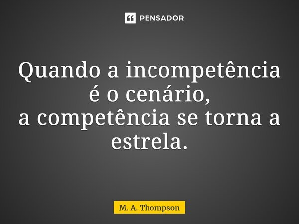 ⁠Quando a incompetência é o cenário, a competência se torna a estrela.... Frase de M. A. Thompson.