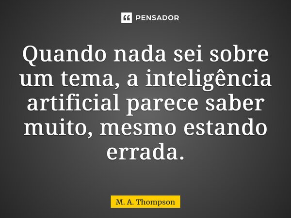 ⁠Quando nada sei sobre um tema, a inteligência artificial parece saber muito, mesmo estando errada.... Frase de M. A. Thompson.