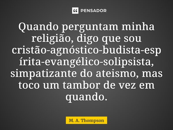 ⁠Quando perguntam minha religião, digo que sou cristão-agnóstico-budista-espírita-evangélico-solipsista, simpatizante do ateísmo, mas toco um tambor de vez em q... Frase de M. A. Thompson.