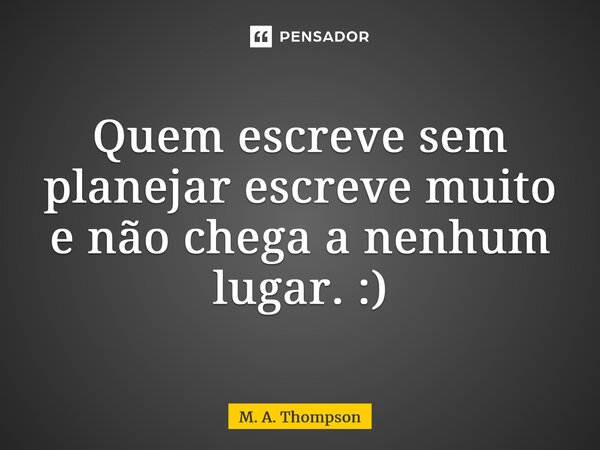 ⁠Quem escreve sem planejar escreve muito e não chega a nenhum lugar. :)... Frase de M. A. Thompson.