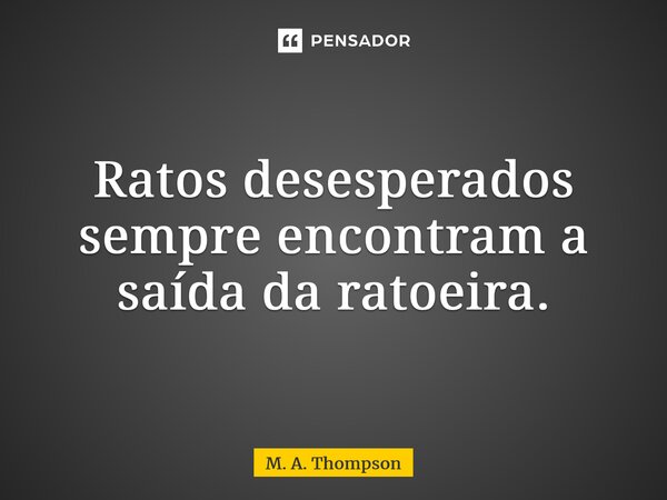 ⁠Ratos desesperados sempre encontram a saída da ratoeira.... Frase de M. A. Thompson.