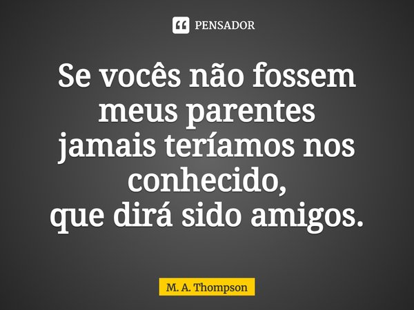 ⁠Se vocês não fossem meus parentes jamais teríamos nos conhecido, que dirá sido amigos.... Frase de M. A. Thompson.