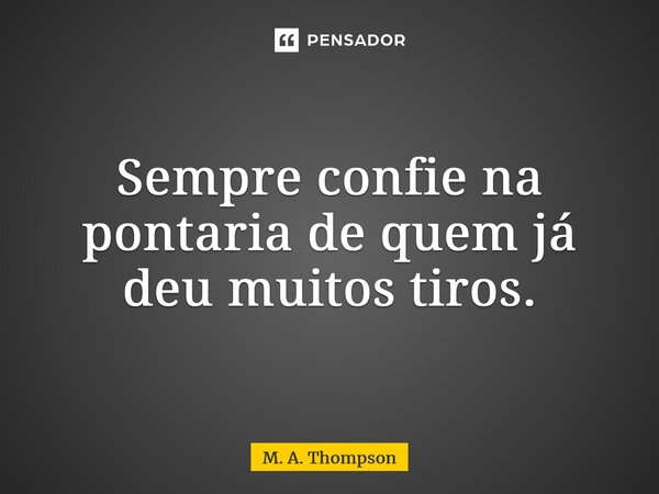 Sempre confie na pontaria de quem já deu muitos tiros.... Frase de M. A. Thompson.