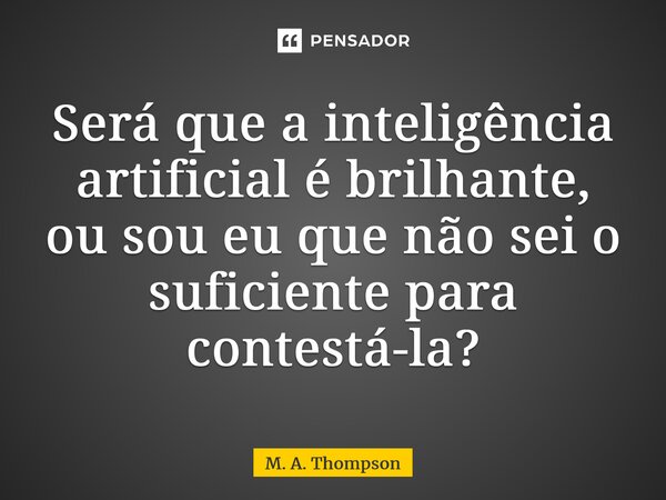 ⁠⁠Será que a inteligência artificial é brilhante, ou sou eu que não sei o suficiente para contestá-la?... Frase de M. A. Thompson.