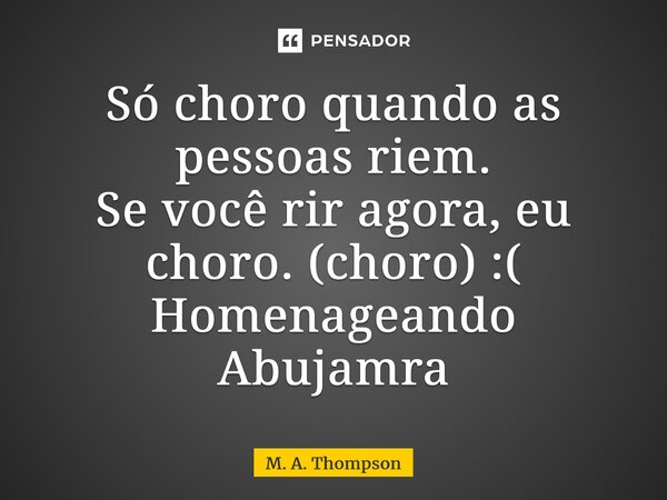 ⁠Só choro quando as pessoas riem. Se você rir agora, eu choro. (choro) :( Homenageando Abujamra... Frase de M. A. Thompson.